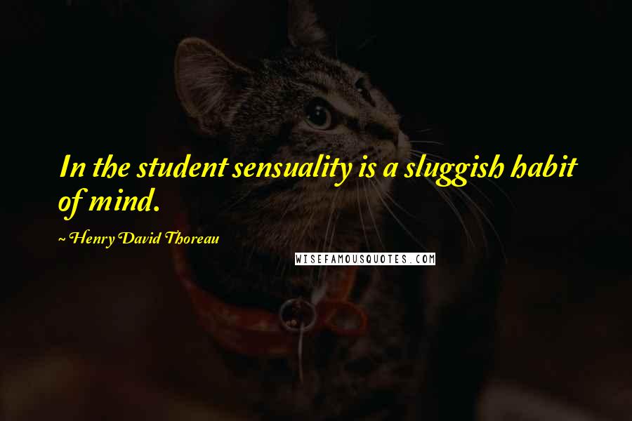 Henry David Thoreau Quotes: In the student sensuality is a sluggish habit of mind.