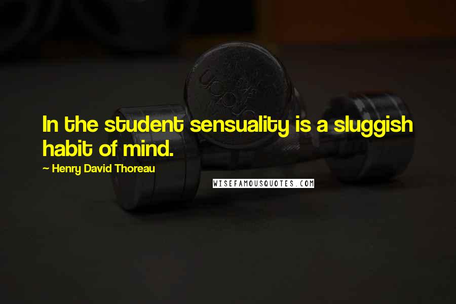 Henry David Thoreau Quotes: In the student sensuality is a sluggish habit of mind.