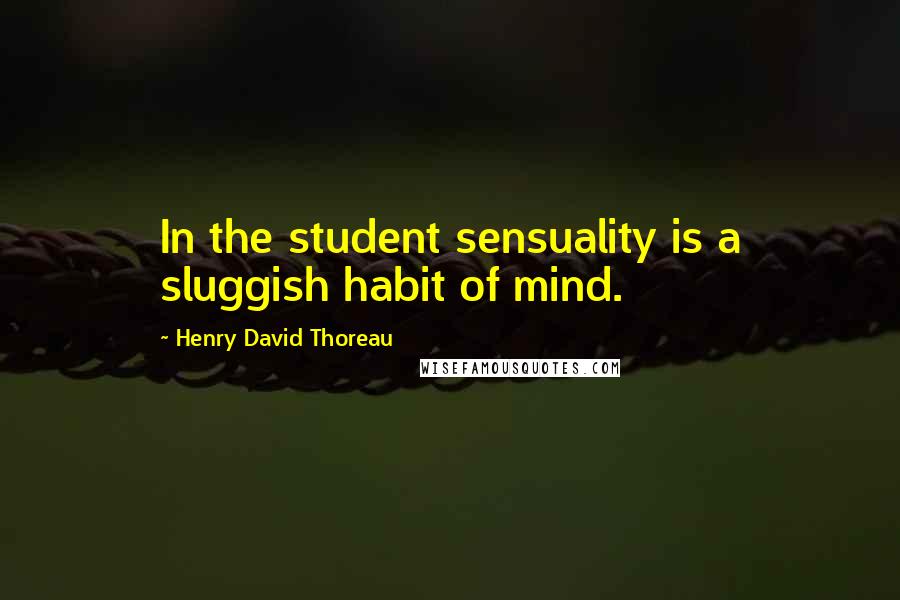 Henry David Thoreau Quotes: In the student sensuality is a sluggish habit of mind.