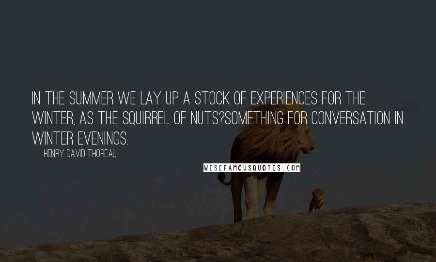 Henry David Thoreau Quotes: In the summer we lay up a stock of experiences for the winter, as the squirrel of nuts?something for conversation in winter evenings.