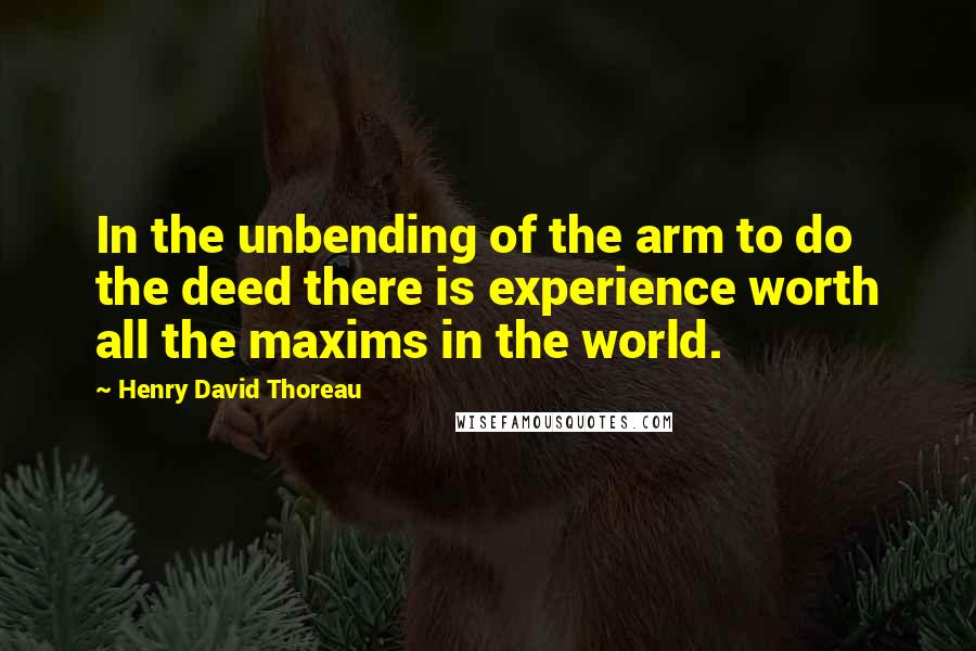 Henry David Thoreau Quotes: In the unbending of the arm to do the deed there is experience worth all the maxims in the world.