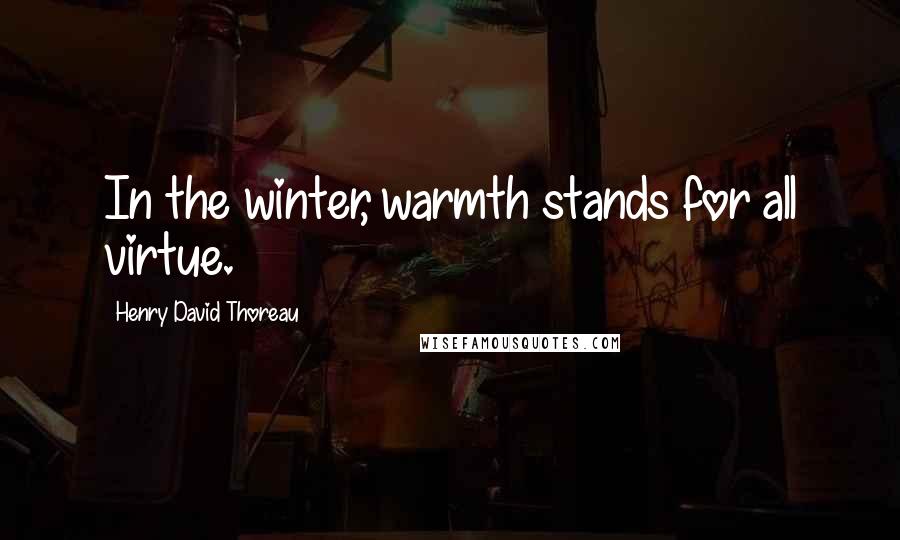 Henry David Thoreau Quotes: In the winter, warmth stands for all virtue.