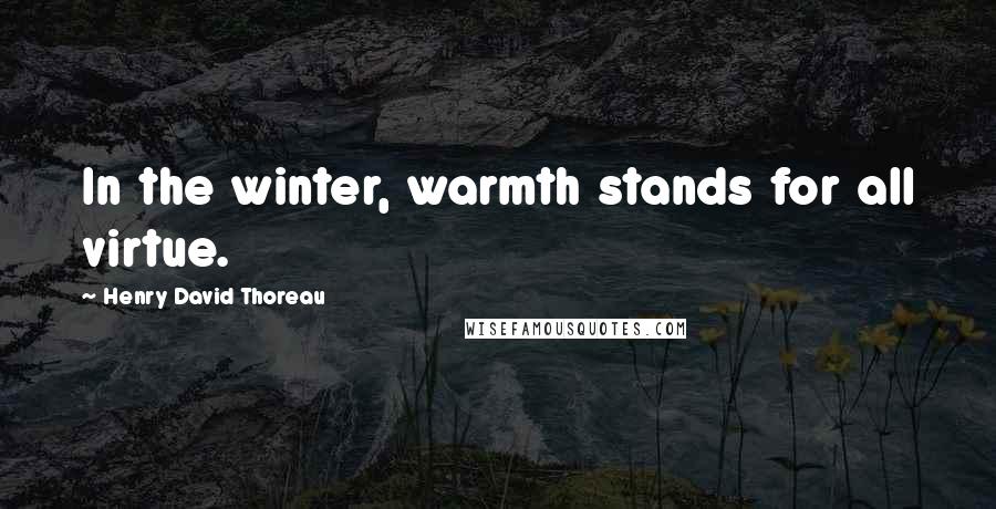 Henry David Thoreau Quotes: In the winter, warmth stands for all virtue.