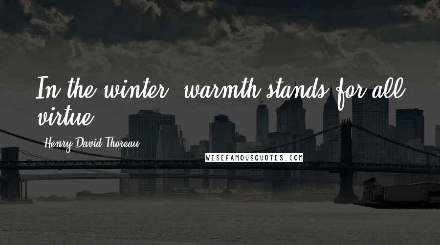 Henry David Thoreau Quotes: In the winter, warmth stands for all virtue.