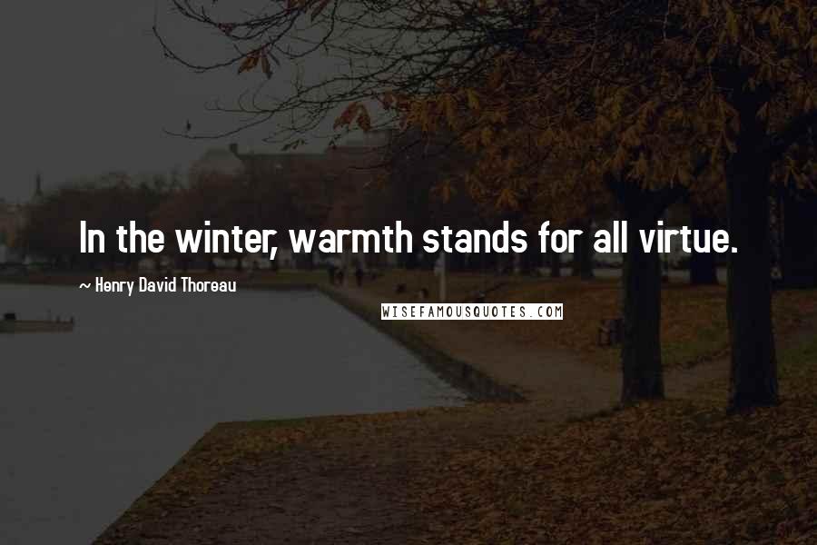Henry David Thoreau Quotes: In the winter, warmth stands for all virtue.