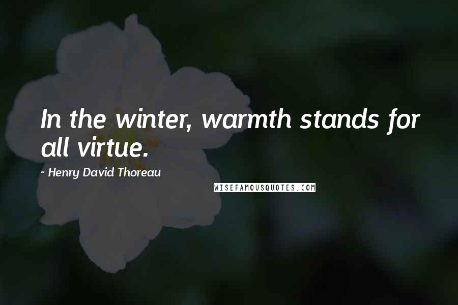 Henry David Thoreau Quotes: In the winter, warmth stands for all virtue.