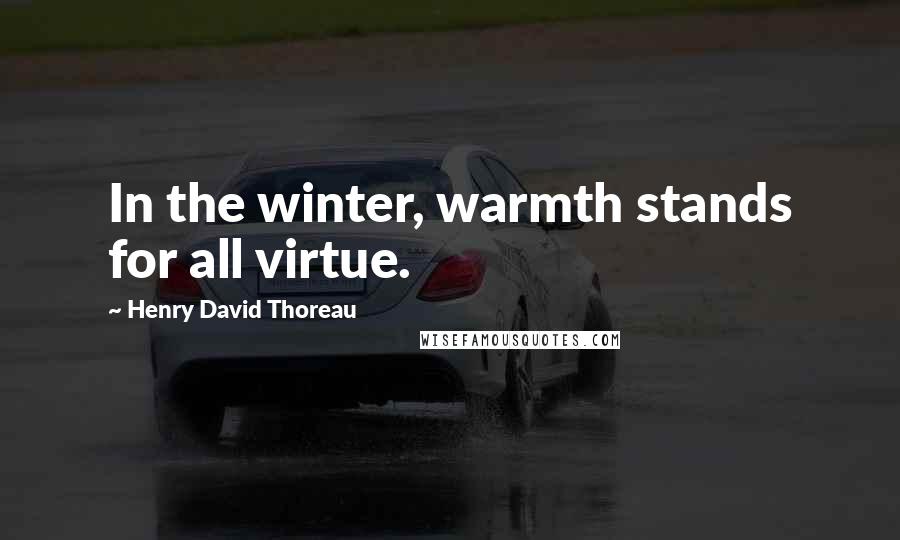 Henry David Thoreau Quotes: In the winter, warmth stands for all virtue.