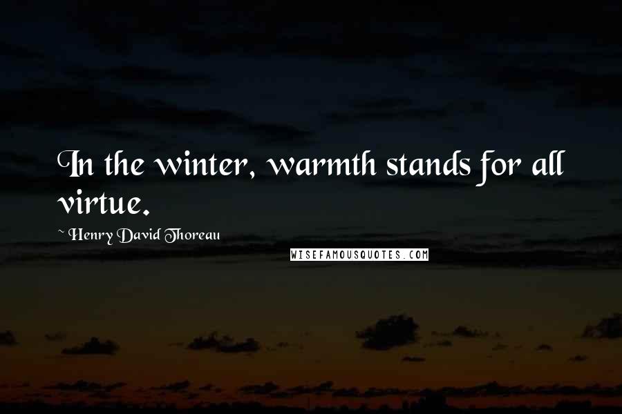 Henry David Thoreau Quotes: In the winter, warmth stands for all virtue.