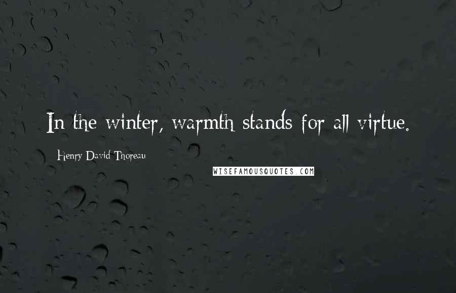 Henry David Thoreau Quotes: In the winter, warmth stands for all virtue.