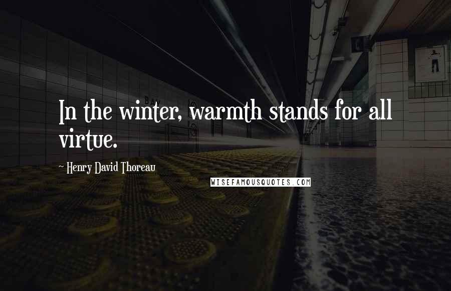 Henry David Thoreau Quotes: In the winter, warmth stands for all virtue.