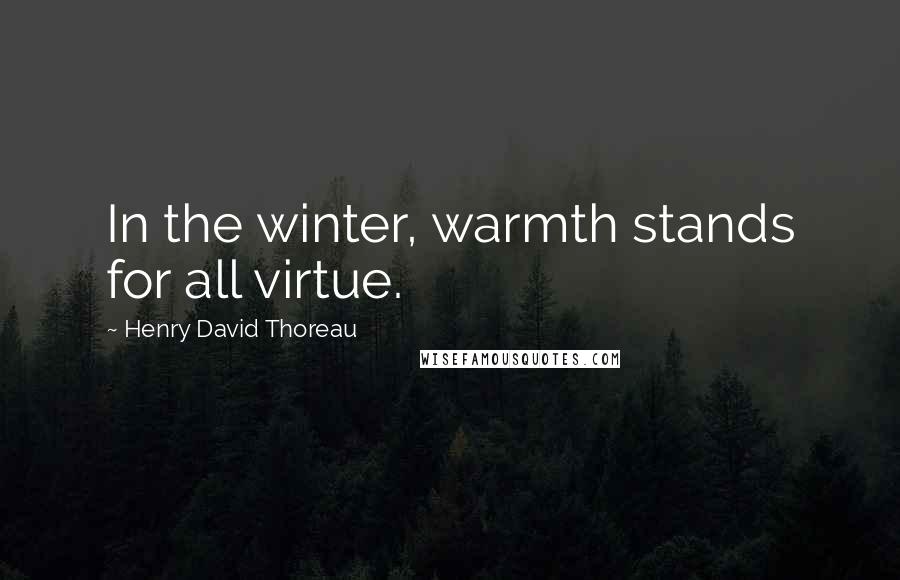 Henry David Thoreau Quotes: In the winter, warmth stands for all virtue.