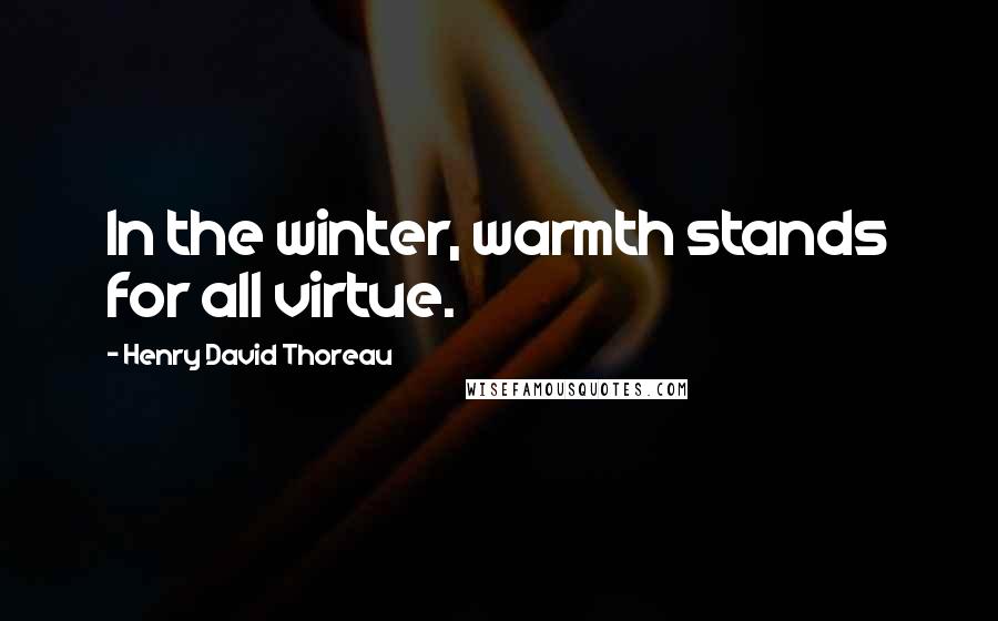 Henry David Thoreau Quotes: In the winter, warmth stands for all virtue.