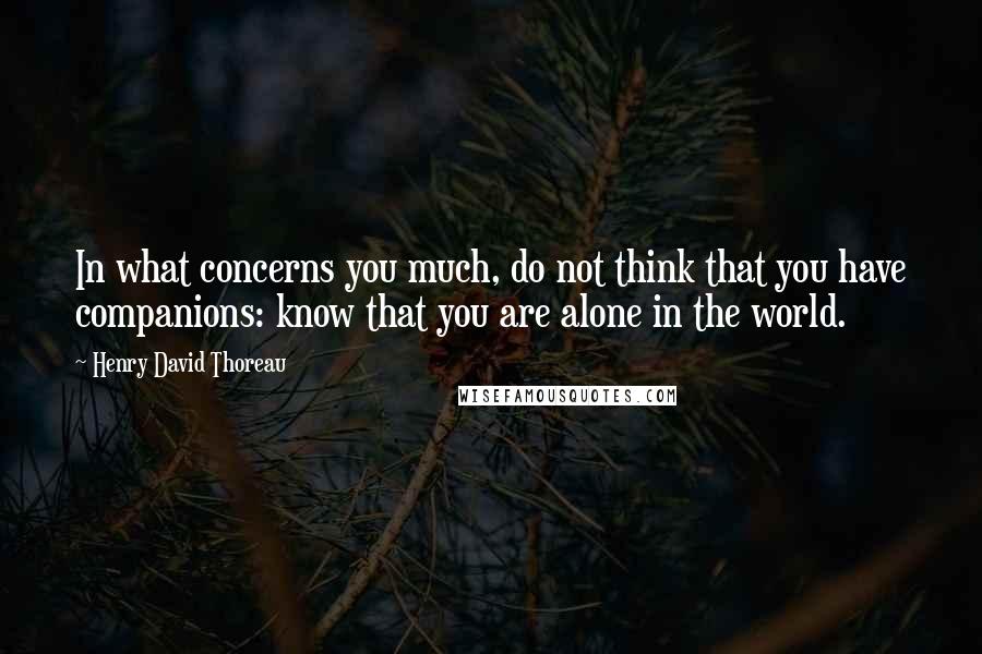 Henry David Thoreau Quotes: In what concerns you much, do not think that you have companions: know that you are alone in the world.