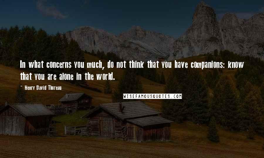 Henry David Thoreau Quotes: In what concerns you much, do not think that you have companions: know that you are alone in the world.