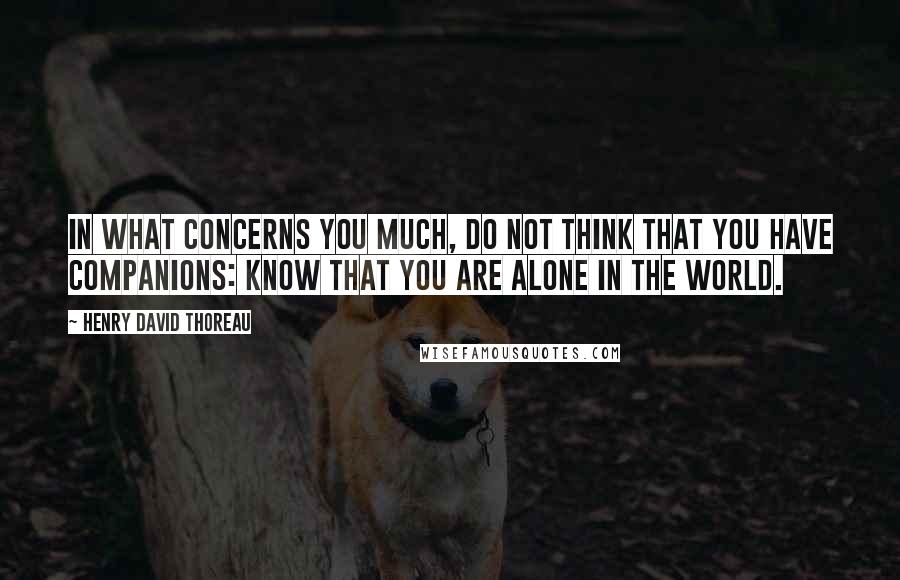 Henry David Thoreau Quotes: In what concerns you much, do not think that you have companions: know that you are alone in the world.