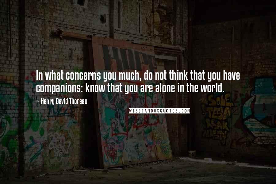 Henry David Thoreau Quotes: In what concerns you much, do not think that you have companions: know that you are alone in the world.