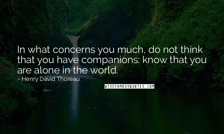 Henry David Thoreau Quotes: In what concerns you much, do not think that you have companions: know that you are alone in the world.