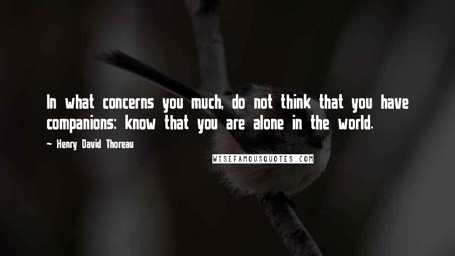 Henry David Thoreau Quotes: In what concerns you much, do not think that you have companions: know that you are alone in the world.