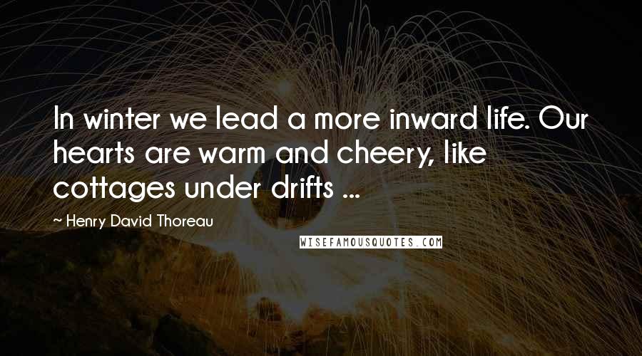 Henry David Thoreau Quotes: In winter we lead a more inward life. Our hearts are warm and cheery, like cottages under drifts ...