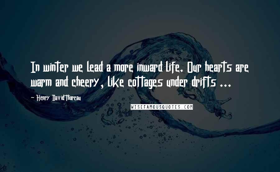 Henry David Thoreau Quotes: In winter we lead a more inward life. Our hearts are warm and cheery, like cottages under drifts ...