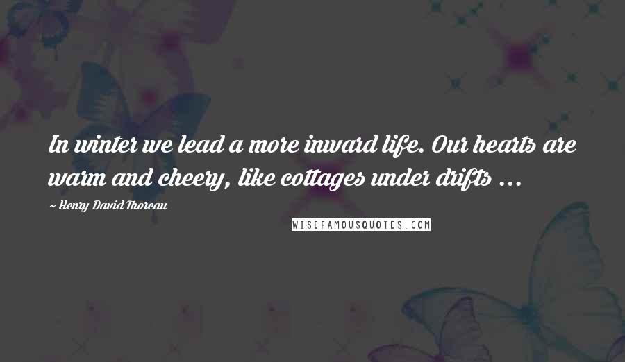 Henry David Thoreau Quotes: In winter we lead a more inward life. Our hearts are warm and cheery, like cottages under drifts ...