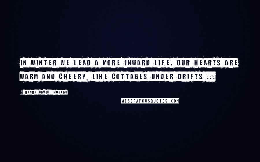 Henry David Thoreau Quotes: In winter we lead a more inward life. Our hearts are warm and cheery, like cottages under drifts ...