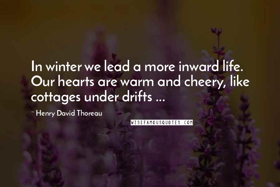 Henry David Thoreau Quotes: In winter we lead a more inward life. Our hearts are warm and cheery, like cottages under drifts ...