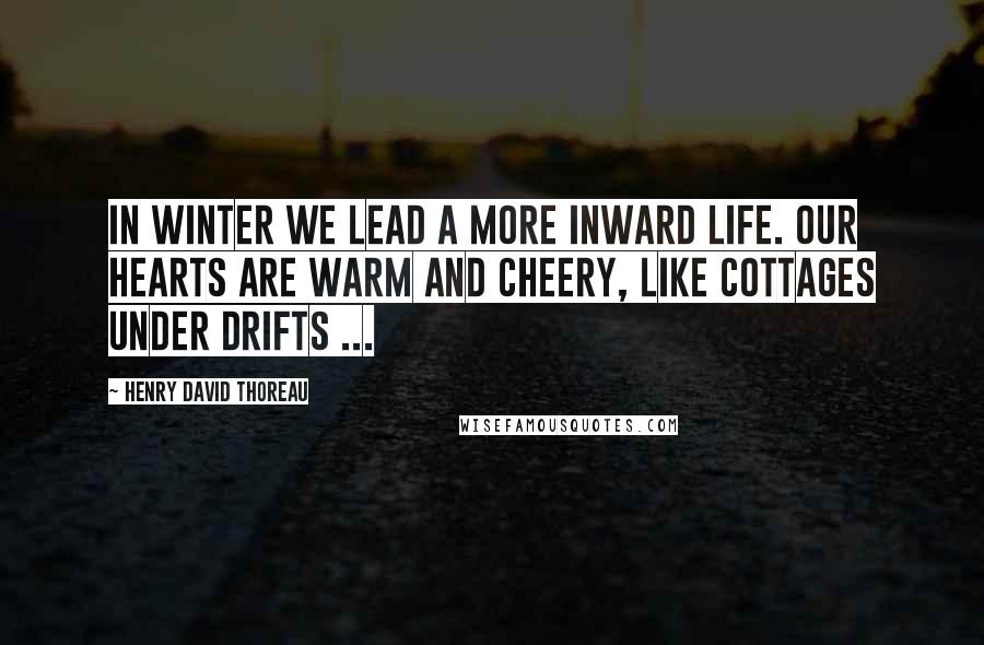 Henry David Thoreau Quotes: In winter we lead a more inward life. Our hearts are warm and cheery, like cottages under drifts ...