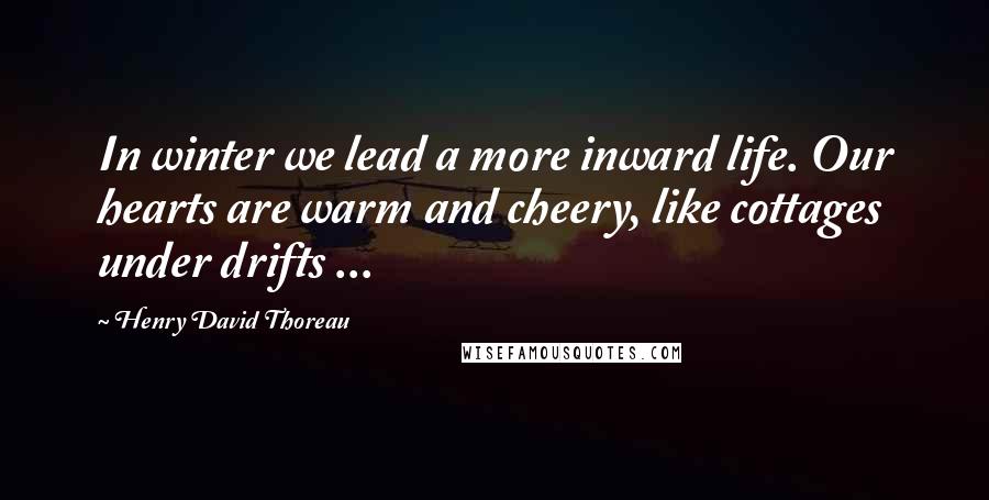 Henry David Thoreau Quotes: In winter we lead a more inward life. Our hearts are warm and cheery, like cottages under drifts ...