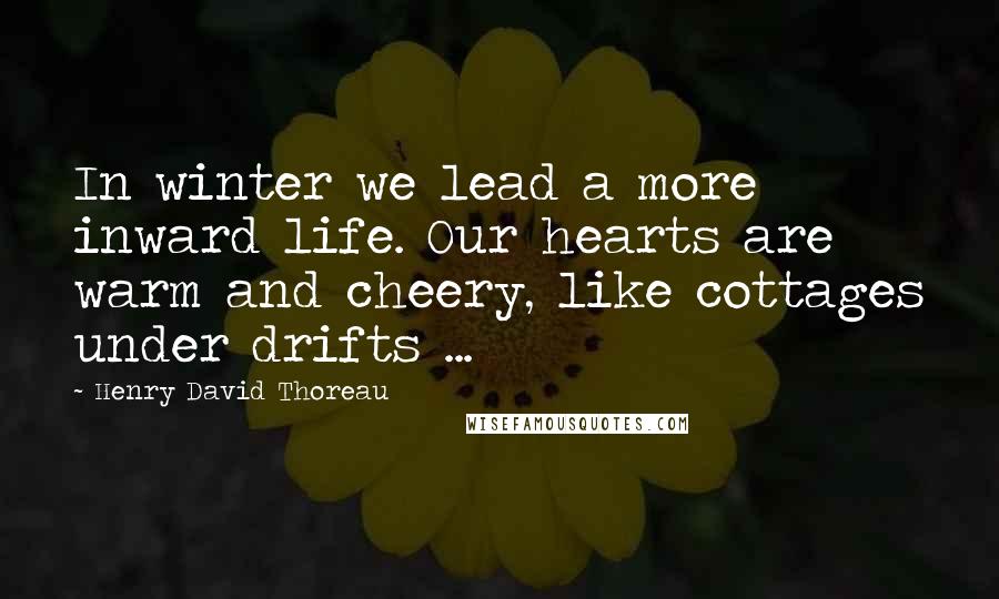 Henry David Thoreau Quotes: In winter we lead a more inward life. Our hearts are warm and cheery, like cottages under drifts ...