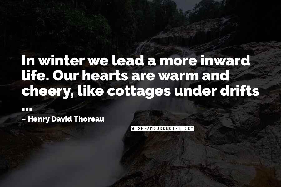 Henry David Thoreau Quotes: In winter we lead a more inward life. Our hearts are warm and cheery, like cottages under drifts ...