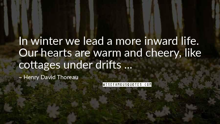 Henry David Thoreau Quotes: In winter we lead a more inward life. Our hearts are warm and cheery, like cottages under drifts ...