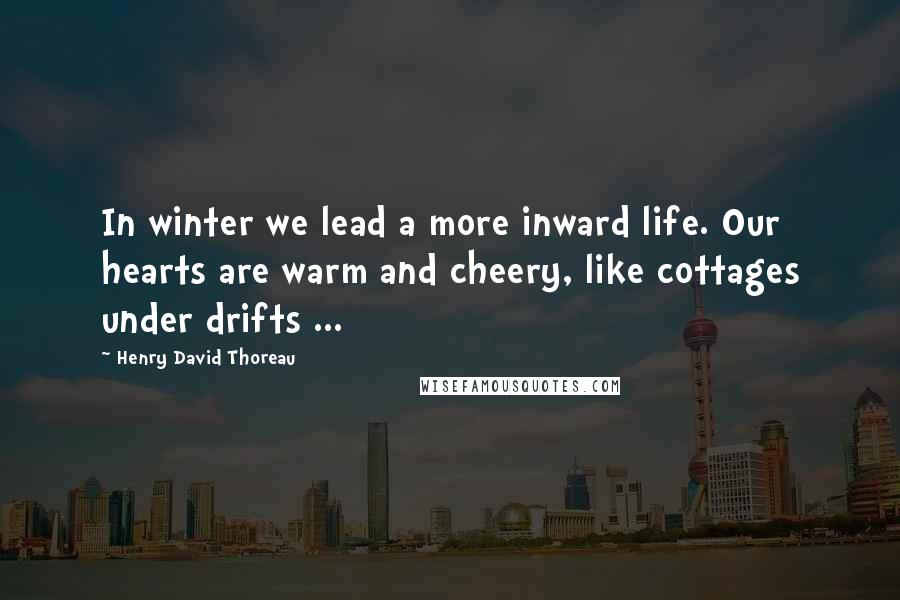 Henry David Thoreau Quotes: In winter we lead a more inward life. Our hearts are warm and cheery, like cottages under drifts ...