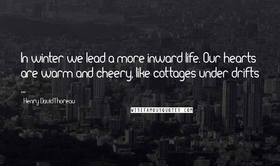 Henry David Thoreau Quotes: In winter we lead a more inward life. Our hearts are warm and cheery, like cottages under drifts ...