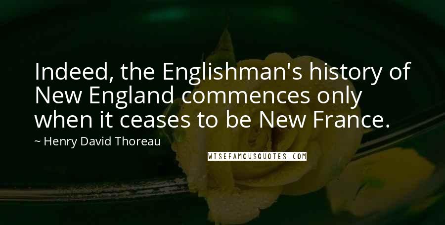 Henry David Thoreau Quotes: Indeed, the Englishman's history of New England commences only when it ceases to be New France.