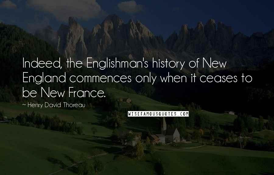 Henry David Thoreau Quotes: Indeed, the Englishman's history of New England commences only when it ceases to be New France.