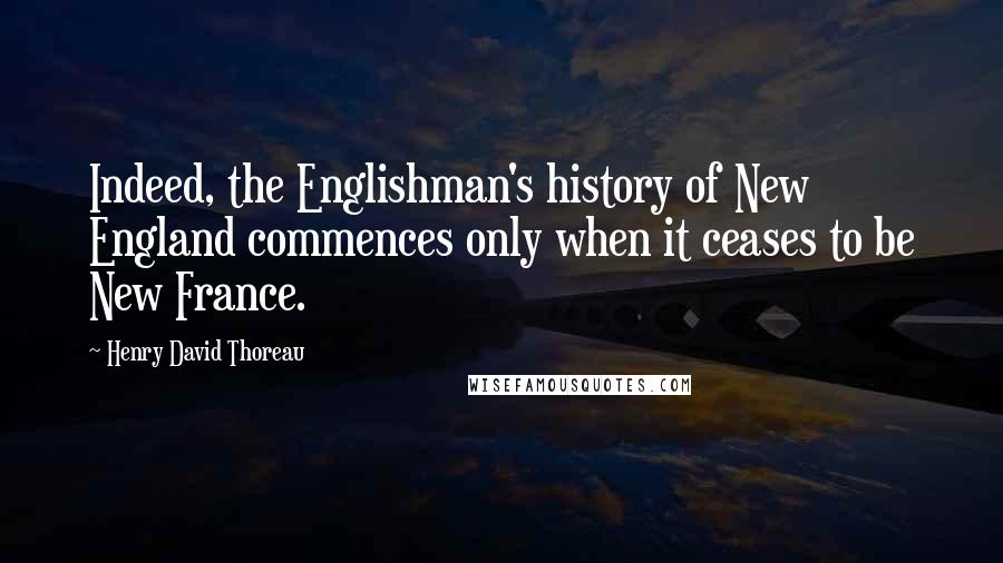 Henry David Thoreau Quotes: Indeed, the Englishman's history of New England commences only when it ceases to be New France.