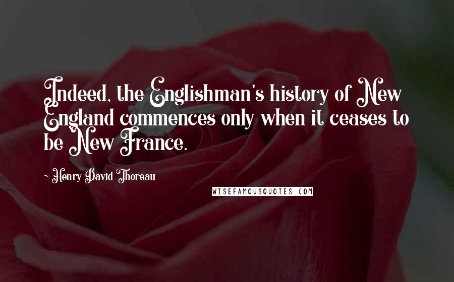 Henry David Thoreau Quotes: Indeed, the Englishman's history of New England commences only when it ceases to be New France.