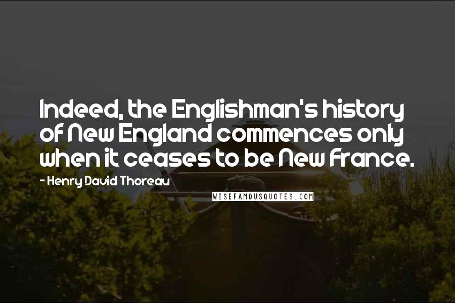 Henry David Thoreau Quotes: Indeed, the Englishman's history of New England commences only when it ceases to be New France.