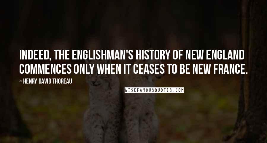 Henry David Thoreau Quotes: Indeed, the Englishman's history of New England commences only when it ceases to be New France.