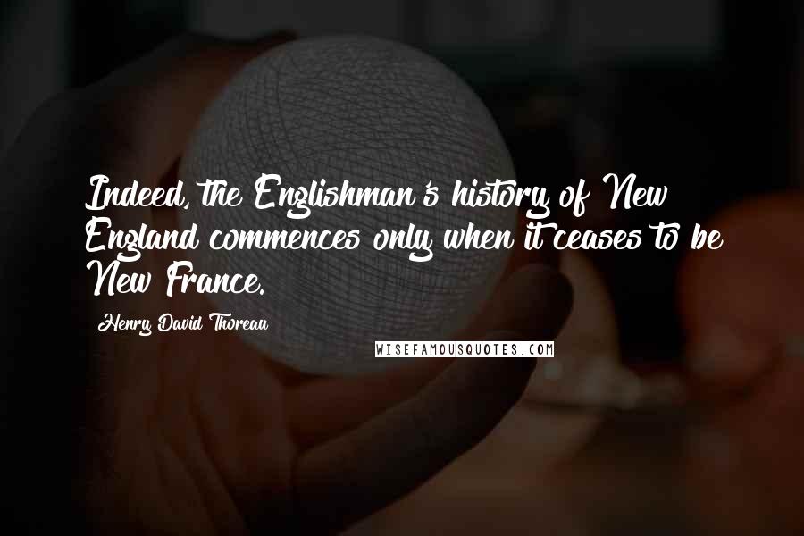 Henry David Thoreau Quotes: Indeed, the Englishman's history of New England commences only when it ceases to be New France.