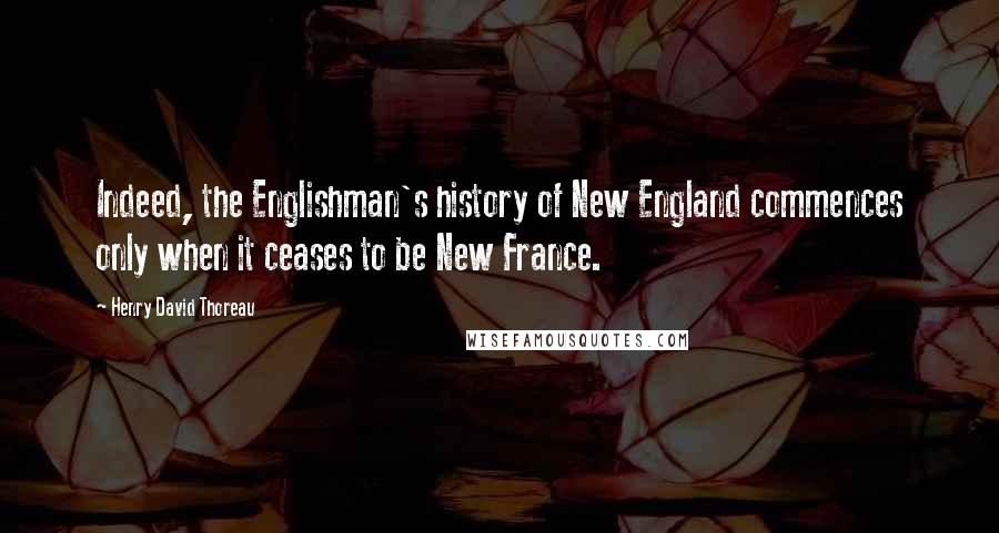 Henry David Thoreau Quotes: Indeed, the Englishman's history of New England commences only when it ceases to be New France.