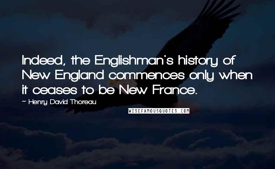 Henry David Thoreau Quotes: Indeed, the Englishman's history of New England commences only when it ceases to be New France.