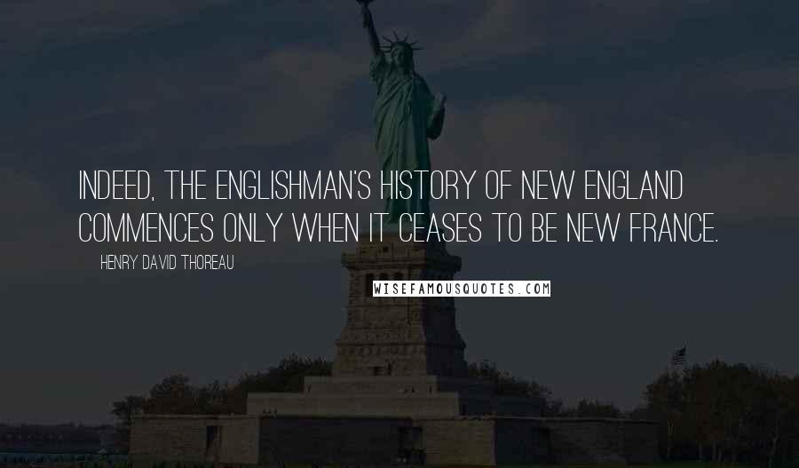 Henry David Thoreau Quotes: Indeed, the Englishman's history of New England commences only when it ceases to be New France.