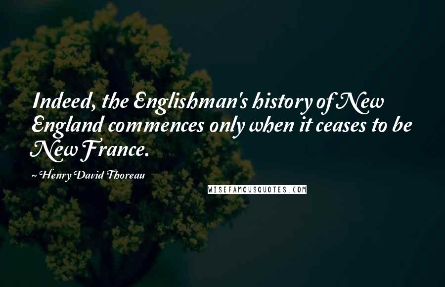 Henry David Thoreau Quotes: Indeed, the Englishman's history of New England commences only when it ceases to be New France.