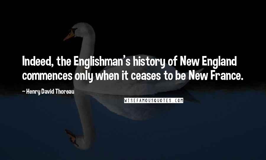 Henry David Thoreau Quotes: Indeed, the Englishman's history of New England commences only when it ceases to be New France.