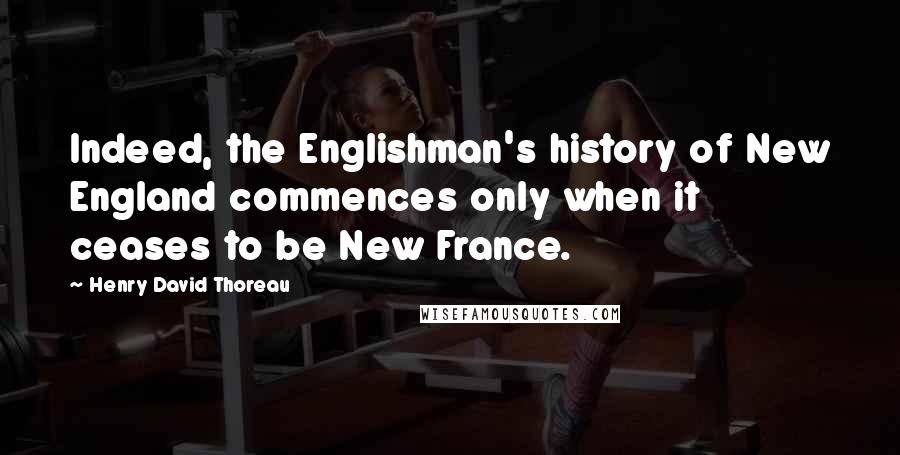 Henry David Thoreau Quotes: Indeed, the Englishman's history of New England commences only when it ceases to be New France.