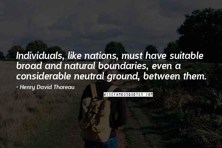 Henry David Thoreau Quotes: Individuals, like nations, must have suitable broad and natural boundaries, even a considerable neutral ground, between them.