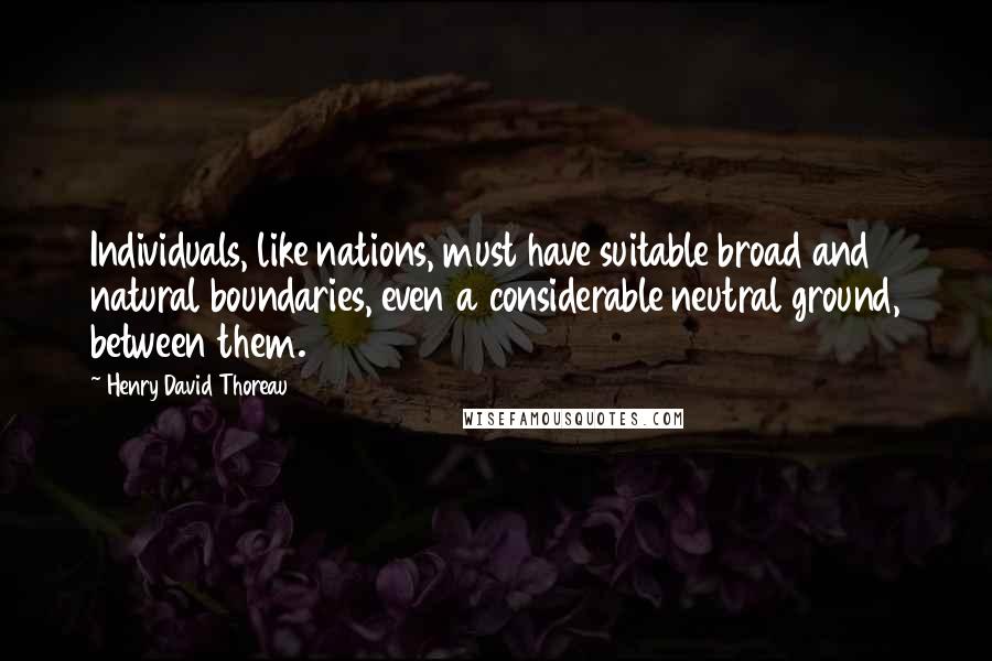 Henry David Thoreau Quotes: Individuals, like nations, must have suitable broad and natural boundaries, even a considerable neutral ground, between them.