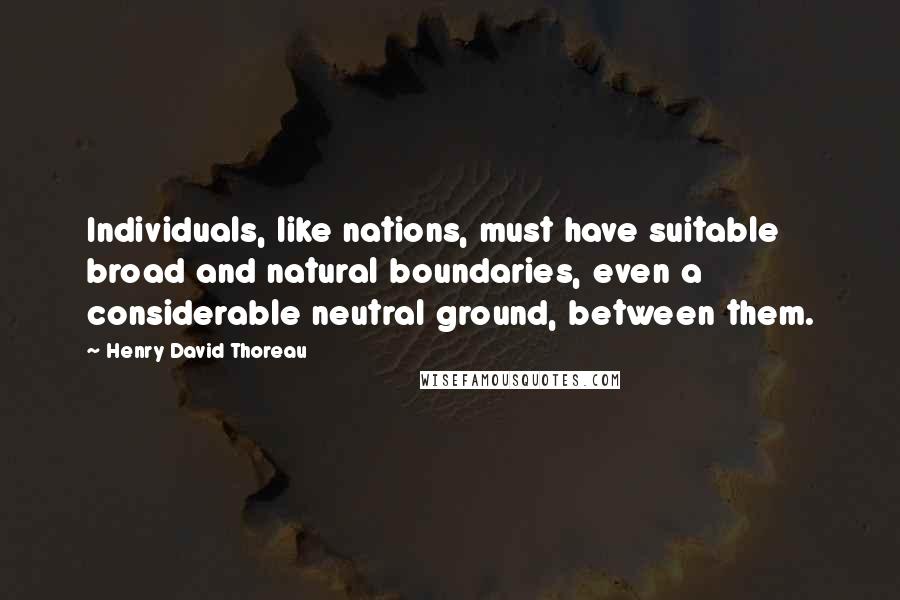 Henry David Thoreau Quotes: Individuals, like nations, must have suitable broad and natural boundaries, even a considerable neutral ground, between them.
